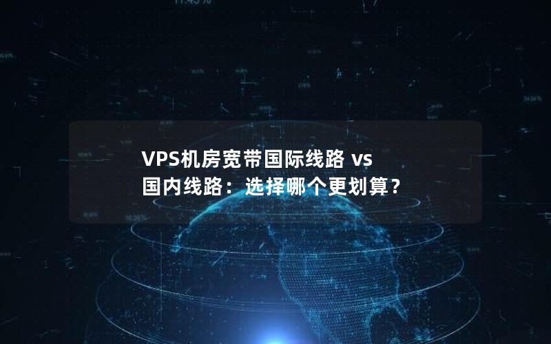 VPS机房宽带国际线路 vs 国内线路：选择哪个更划算？