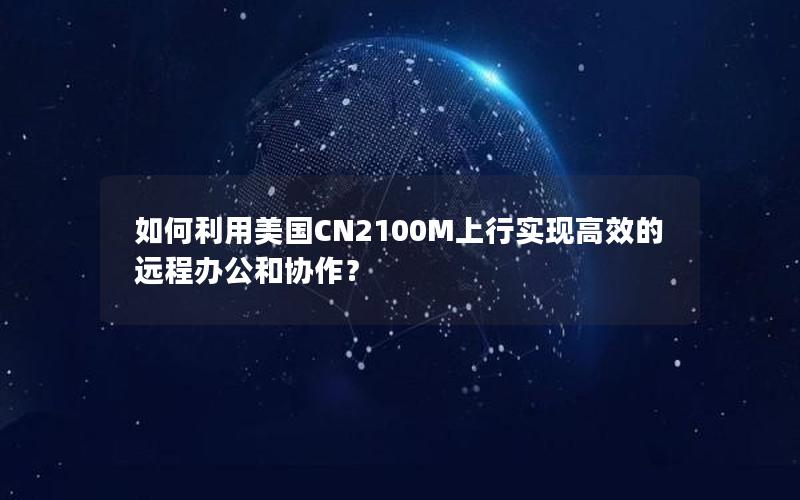 如何利用美国CN2100M上行实现高效的远程办公和协作？