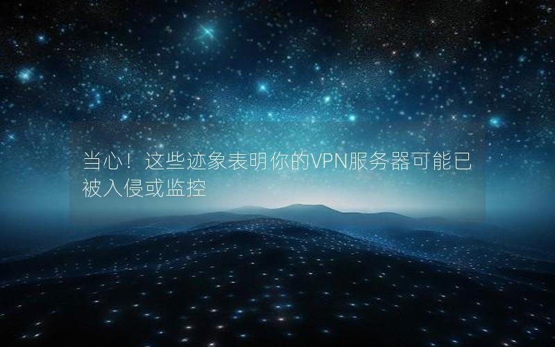 当心！这些迹象表明你的VPN服务器可能已被入侵或监控