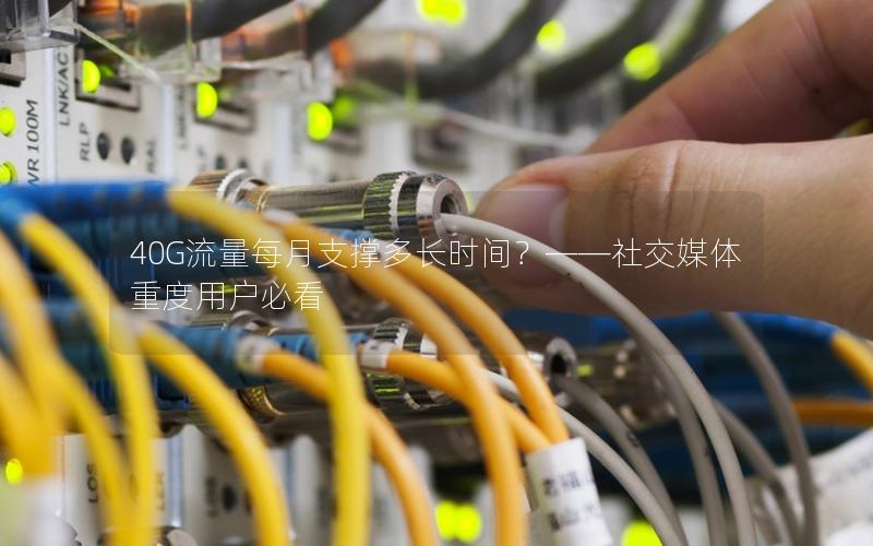 40G流量每月支撑多长时间？——社交媒体重度用户必看