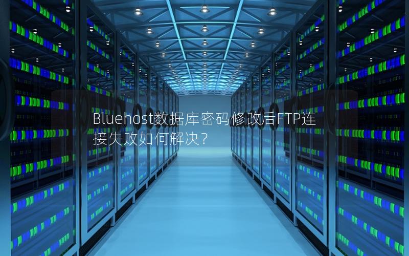 Bluehost数据库密码修改后FTP连接失败如何解决？