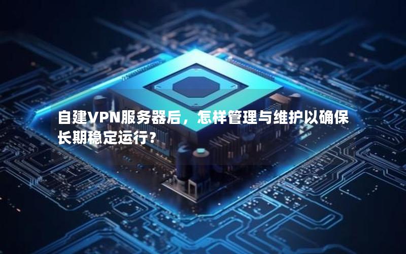 自建VPN服务器后，怎样管理与维护以确保长期稳定运行？