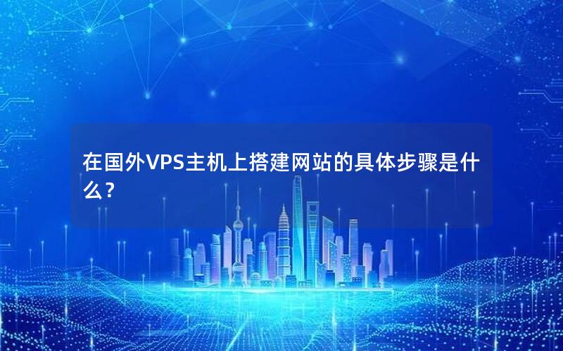 在国外VPS主机上搭建网站的具体步骤是什么？