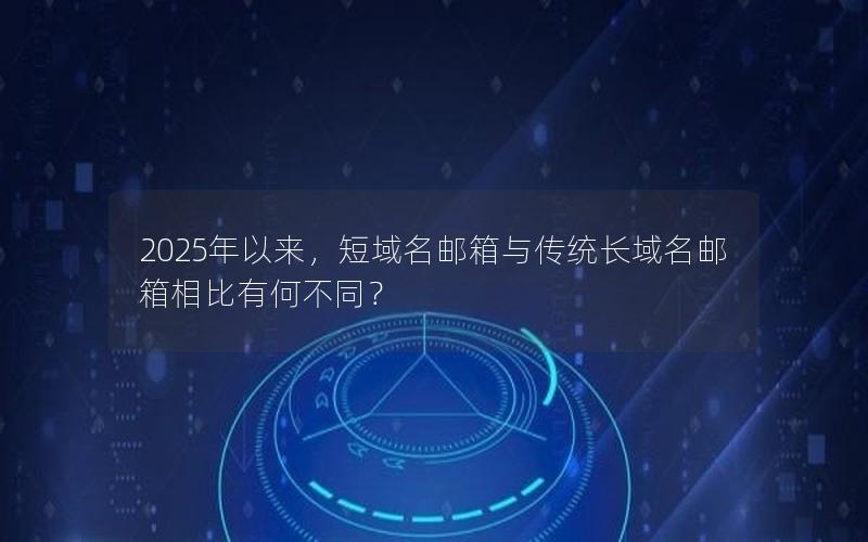 2025年以来，短域名邮箱与传统长域名邮箱相比有何不同？