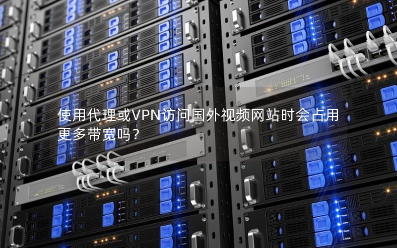 使用代理或VPN访问国外视频网站时会占用更多带宽吗？