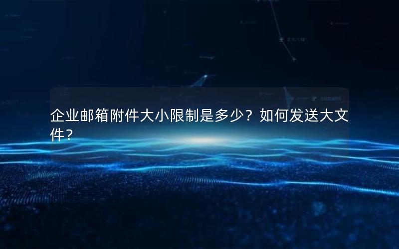 企业邮箱附件大小限制是多少？如何发送大文件？