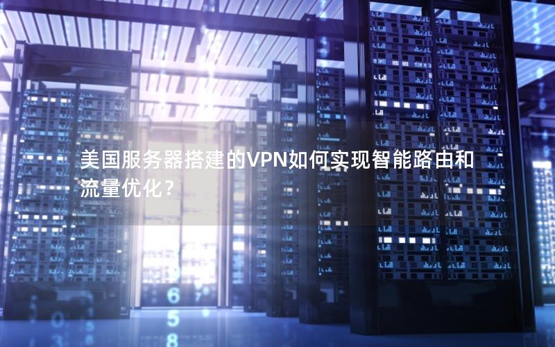 美国服务器搭建的VPN如何实现智能路由和流量优化？