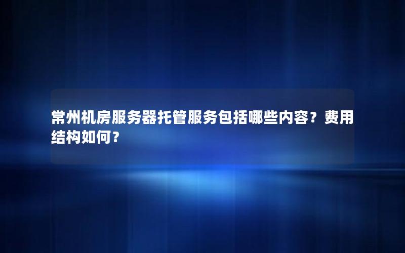 常州机房服务器托管服务包括哪些内容？费用结构如何？