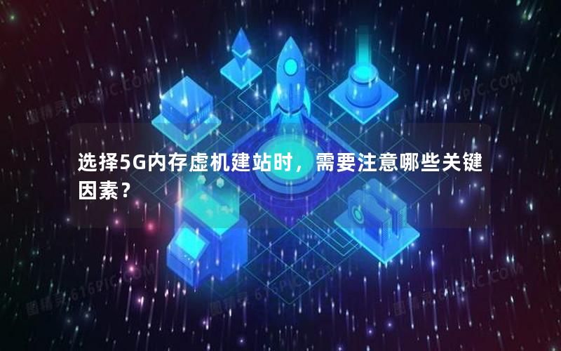 选择5G内存虚机建站时，需要注意哪些关键因素？