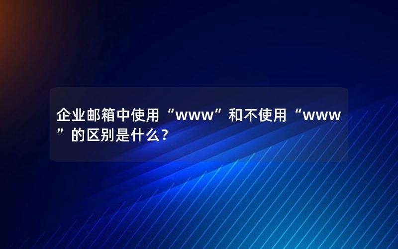 企业邮箱中使用“www”和不使用“www”的区别是什么？