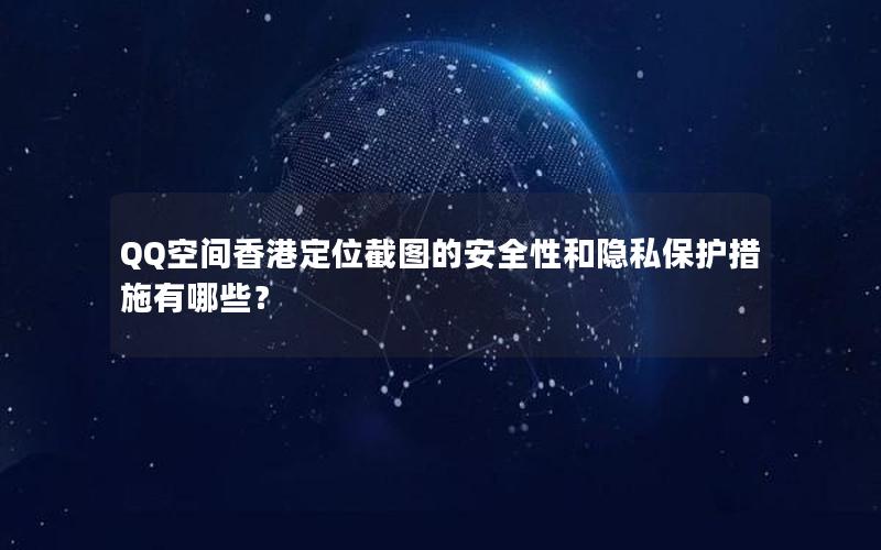 QQ空间香港定位截图的安全性和隐私保护措施有哪些？