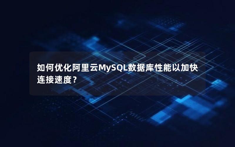 如何优化阿里云MySQL数据库性能以加快连接速度？