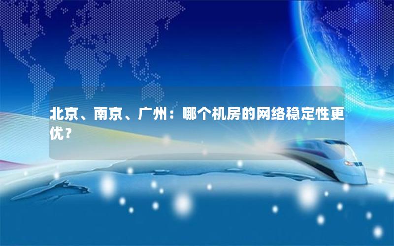 北京、南京、广州：哪个机房的网络稳定性更优？