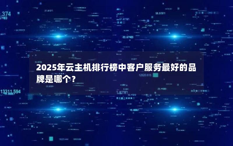 2025年云主机排行榜中客户服务最好的品牌是哪个？