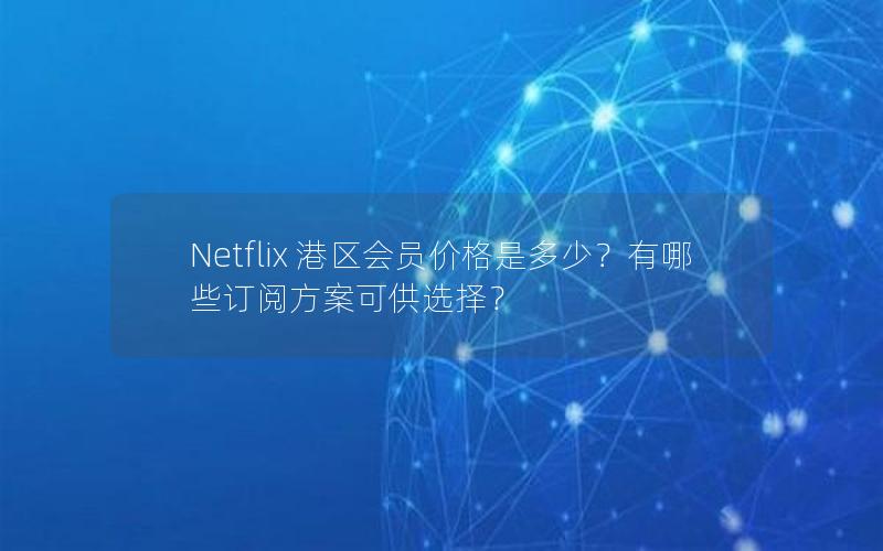 Netflix 港区会员价格是多少？有哪些订阅方案可供选择？