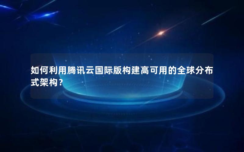 如何利用腾讯云国际版构建高可用的全球分布式架构？