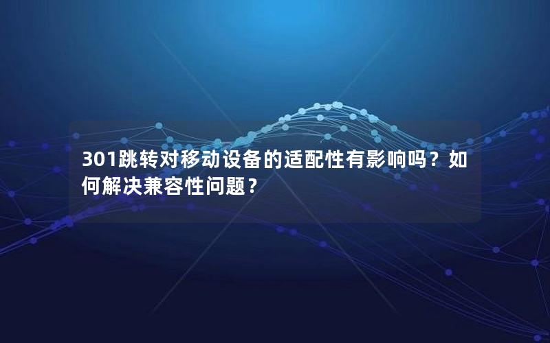 301跳转对移动设备的适配性有影响吗？如何解决兼容性问题？