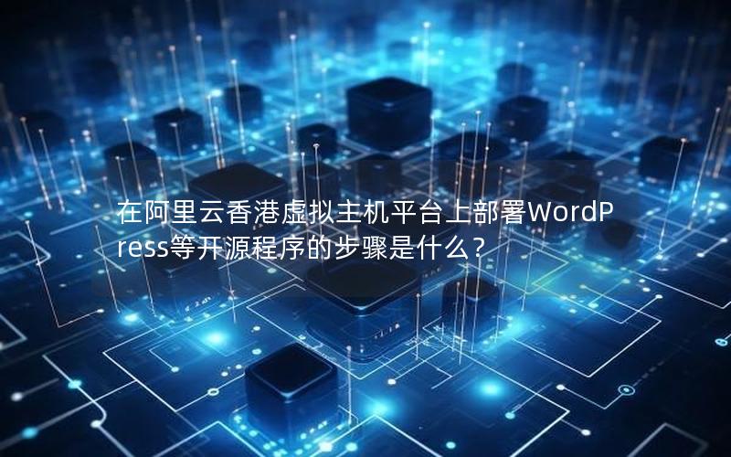 在阿里云香港虚拟主机平台上部署WordPress等开源程序的步骤是什么？