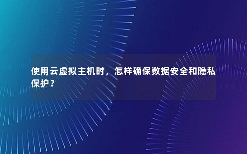 使用云虚拟主机时，怎样确保数据安全和隐私保护？