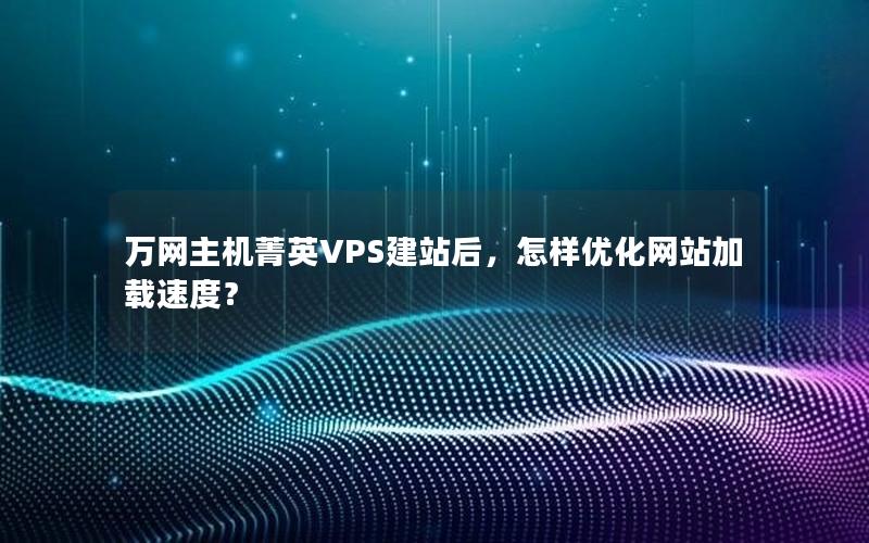 万网主机菁英VPS建站后，怎样优化网站加载速度？