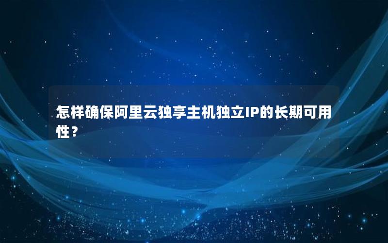 怎样确保阿里云独享主机独立IP的长期可用性？