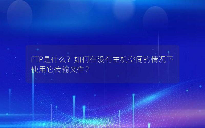 FTP是什么？如何在没有主机空间的情况下使用它传输文件？