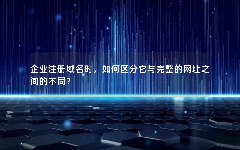 企业注册域名时，如何区分它与完整的网址之间的不同？