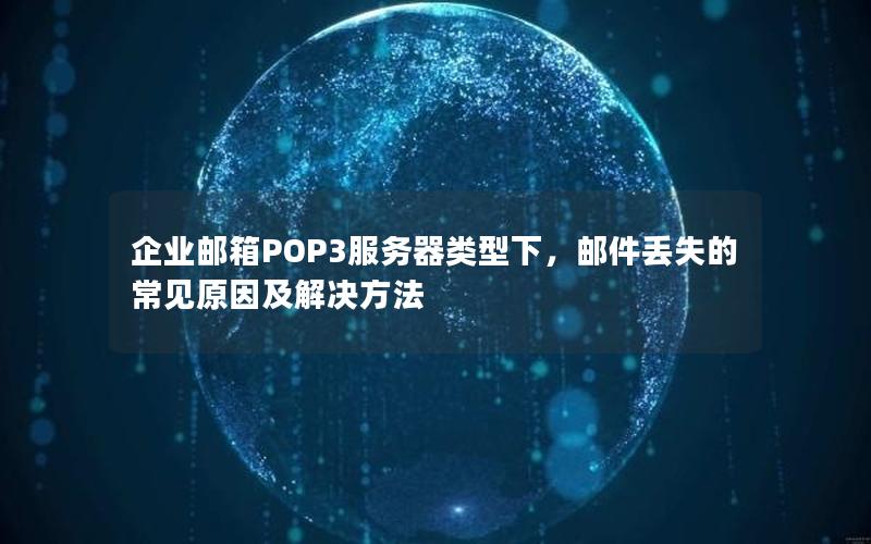 企业邮箱POP3服务器类型下，邮件丢失的常见原因及解决方法