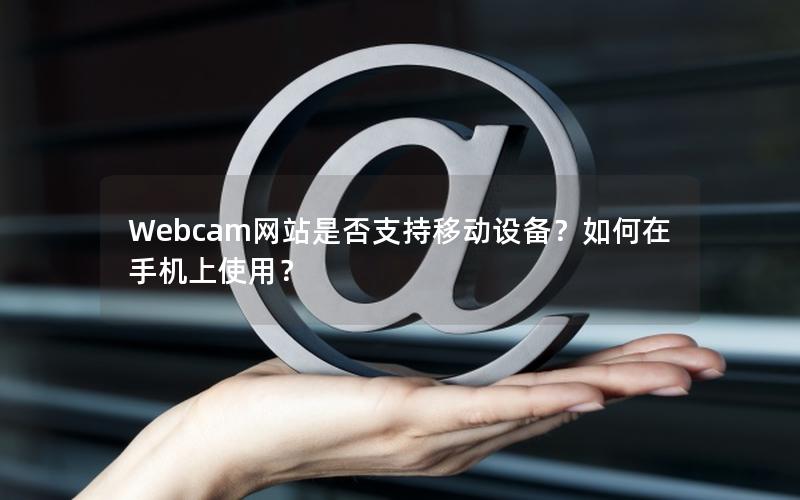 Webcam网站是否支持移动设备？如何在手机上使用？