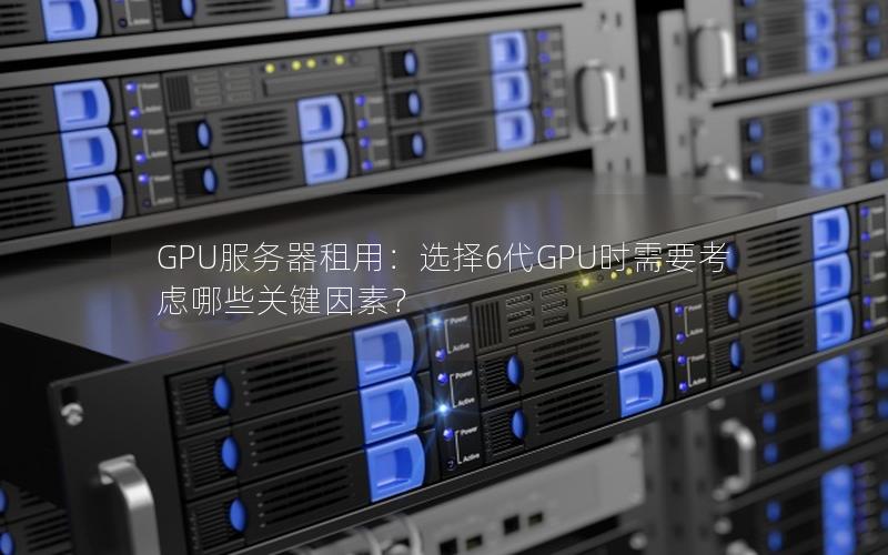 GPU服务器租用：选择6代GPU时需要考虑哪些关键因素？