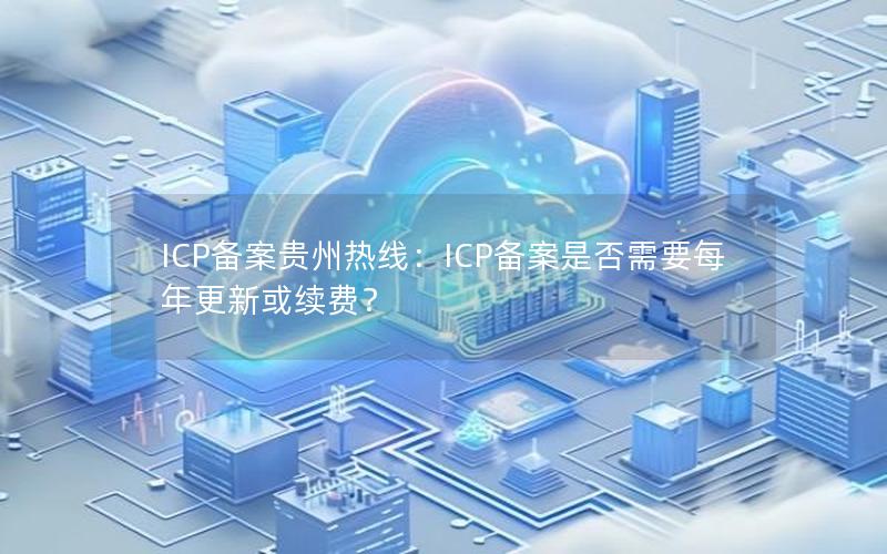 ICP备案贵州热线：ICP备案是否需要每年更新或续费？