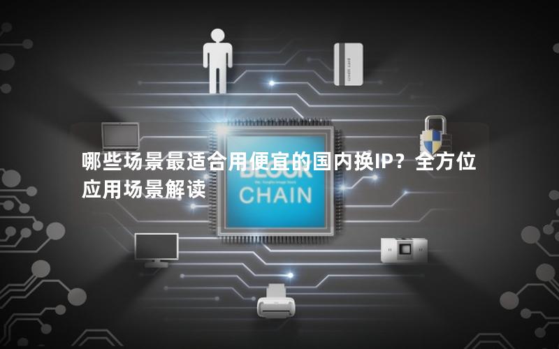 哪些场景最适合用便宜的国内换IP？全方位应用场景解读