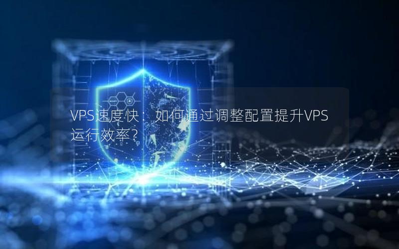 VPS速度快：如何通过调整配置提升VPS运行效率？