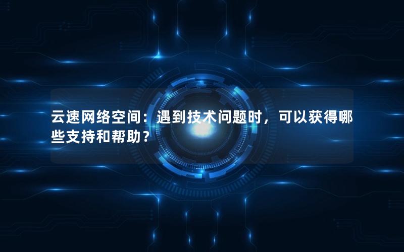 云速网络空间：遇到技术问题时，可以获得哪些支持和帮助？