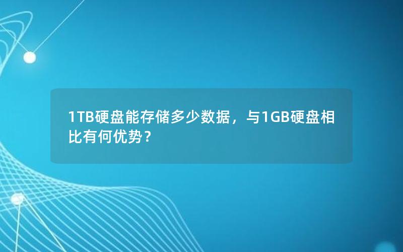 1TB硬盘能存储多少数据，与1GB硬盘相比有何优势？