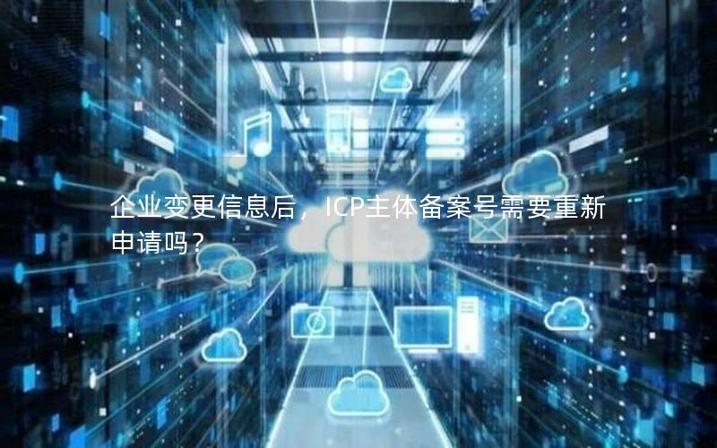 企业变更信息后，ICP主体备案号需要重新申请吗？