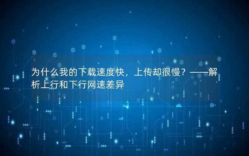 为什么我的下载速度快，上传却很慢？——解析上行和下行网速差异