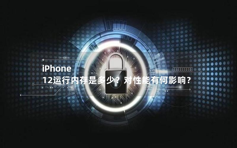 iPhone 12运行内存是多少？对性能有何影响？