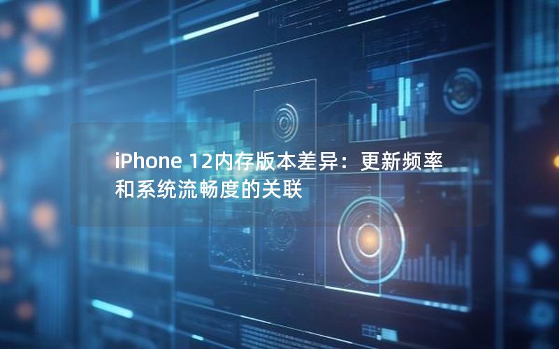 iPhone 12内存版本差异：更新频率和系统流畅度的关联