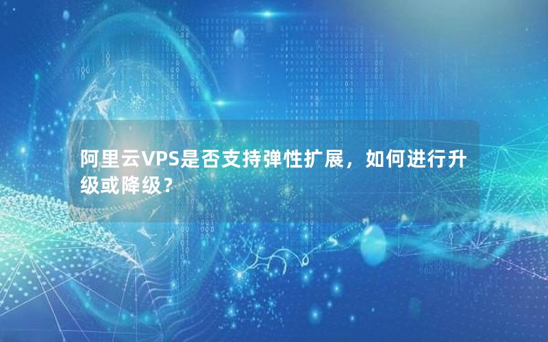 阿里云VPS是否支持弹性扩展，如何进行升级或降级？