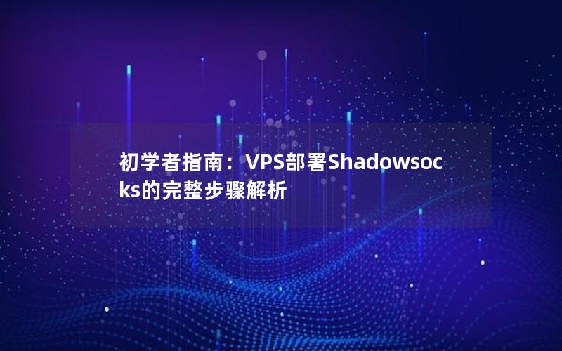 初学者指南：VPS部署Shadowsocks的完整步骤解析