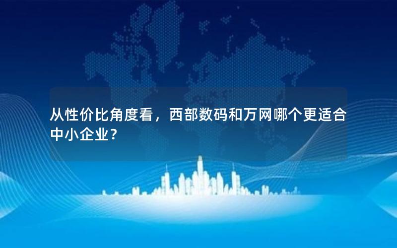 从性价比角度看，西部数码和万网哪个更适合中小企业？