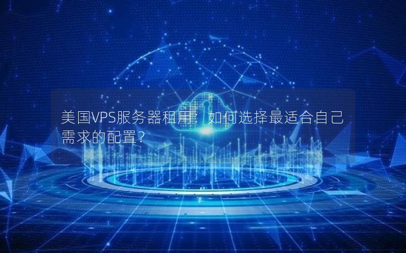 美国VPS服务器租用：如何选择最适合自己需求的配置？