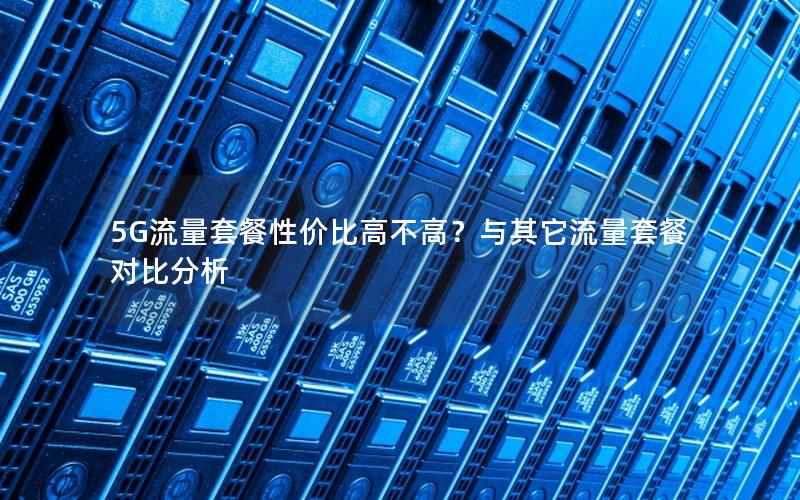 5G流量套餐性价比高不高？与其它流量套餐对比分析