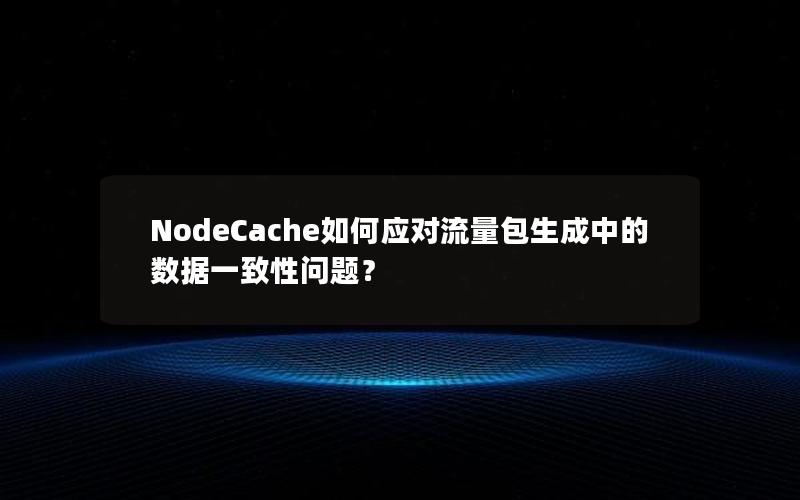 NodeCache如何应对流量包生成中的数据一致性问题？