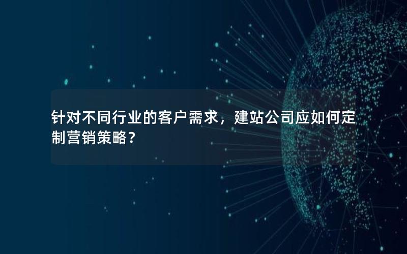 针对不同行业的客户需求，建站公司应如何定制营销策略？