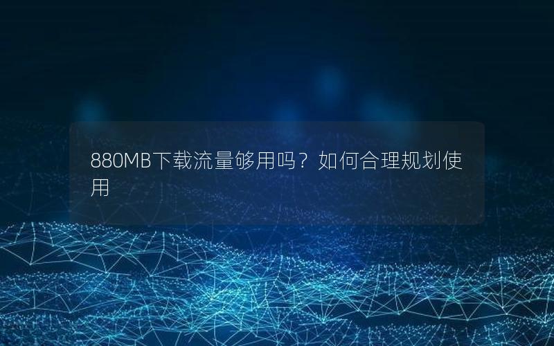 880MB下载流量够用吗？如何合理规划使用