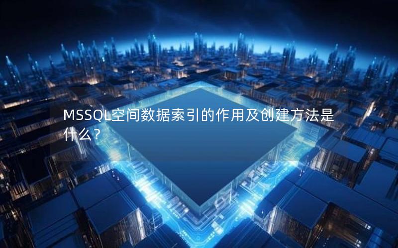 MSSQL空间数据索引的作用及创建方法是什么？