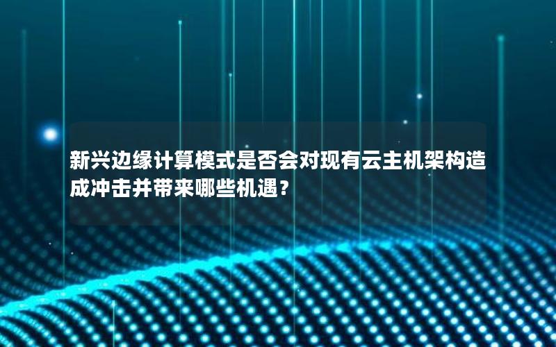 新兴边缘计算模式是否会对现有云主机架构造成冲击并带来哪些机遇？