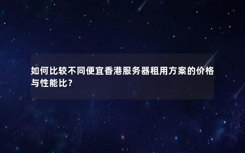 如何比较不同便宜香港服务器租用方案的价格与性能比？